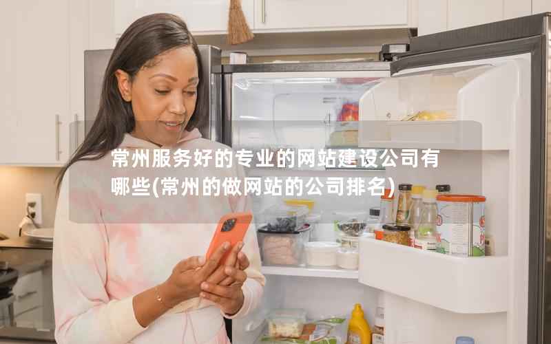 常州服务好的专业的网站建设公司有哪些，常州的做网站的公司排名
