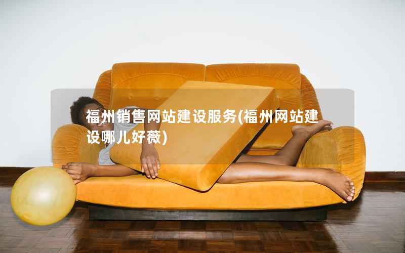 福州销售网站建设服务，福州网站建设哪儿好薇