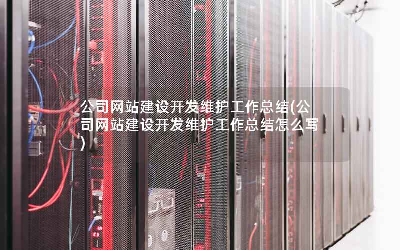 公司网站建设开发维护工作总结，公司网站建设开发维护工作总结怎么写