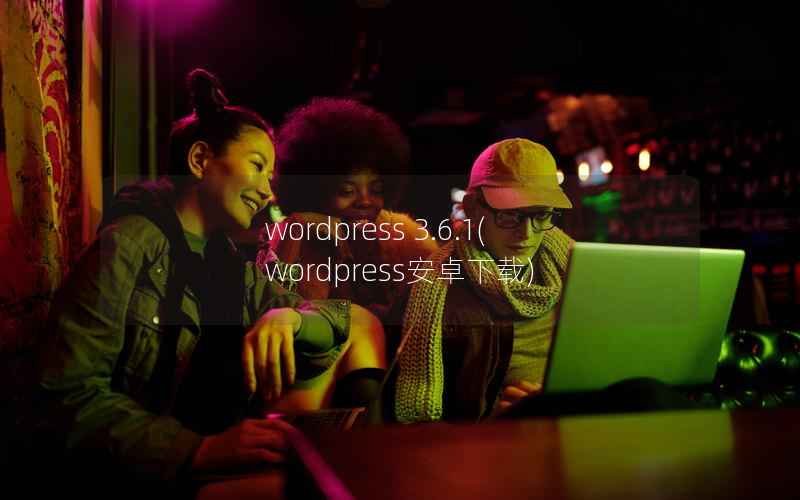 WordPress 3.6.1，WordPress安卓下载