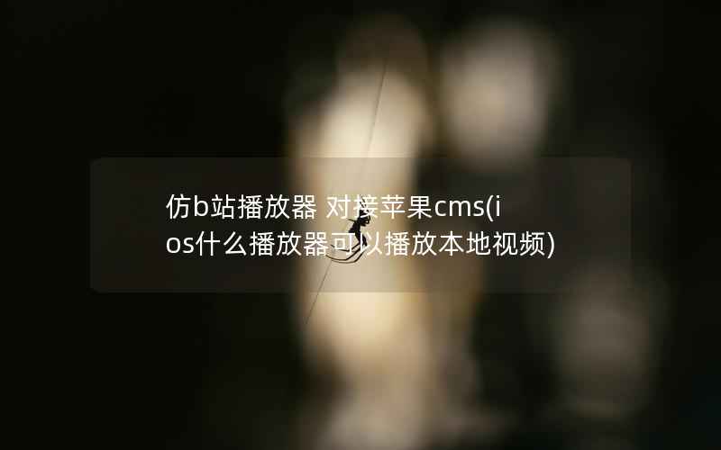 仿b站播放器 对接苹果CMS，ios什么播放器可以播放本地视频