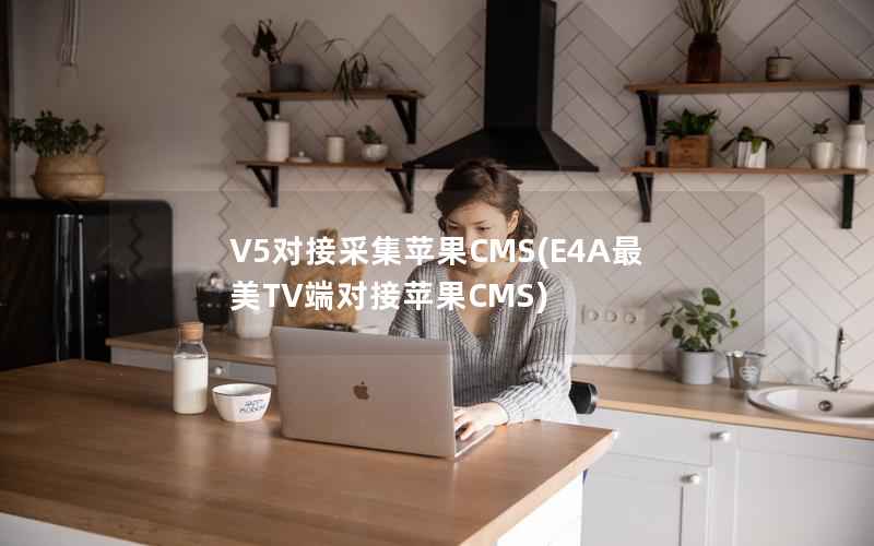 V5对接采集苹果CMS，E4A最美TV端对接苹果CMS