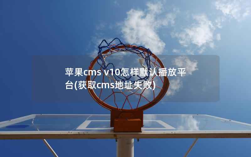 苹果CMS v10怎样默认播放平台，获取cms地址失败