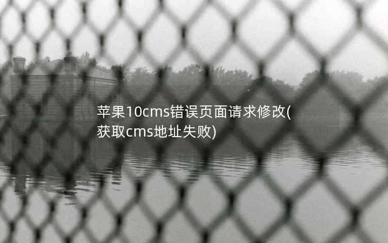 苹果10cms错误页面请求修改，获取cms地址失败