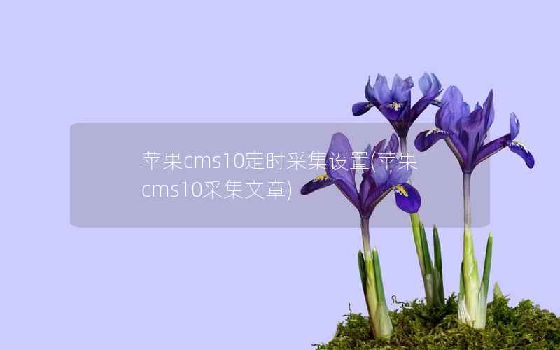 苹果CMS10定时采集设置，苹果CMS10采集文章