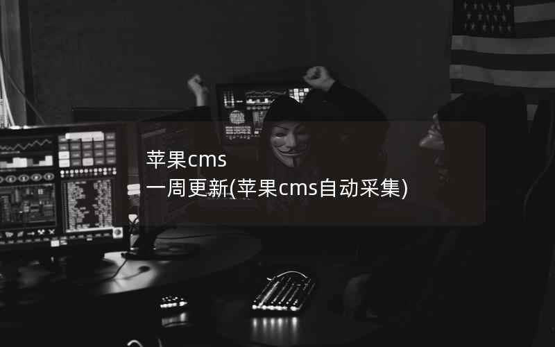 苹果CMS 一周更新，苹果CMS自动采集