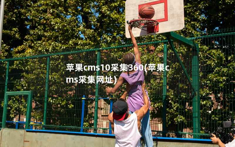苹果CMS10采集360，苹果CMS采集网址