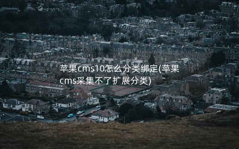 苹果CMS10怎么分类绑定，苹果CMS采集不了扩展分类
