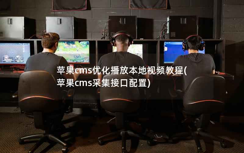 苹果CMS优化播放本地视频教程，苹果CMS采集接口配置