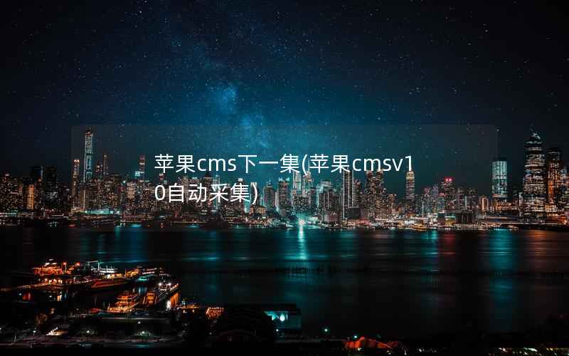 苹果CMS下一集，苹果CMSv10自动采集