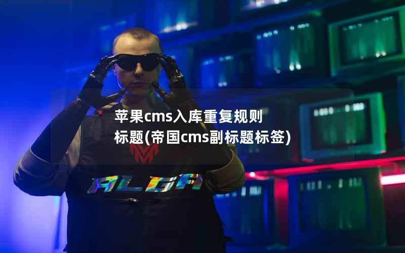 苹果CMS入库重复规则 标题，帝国CMS副标题标签