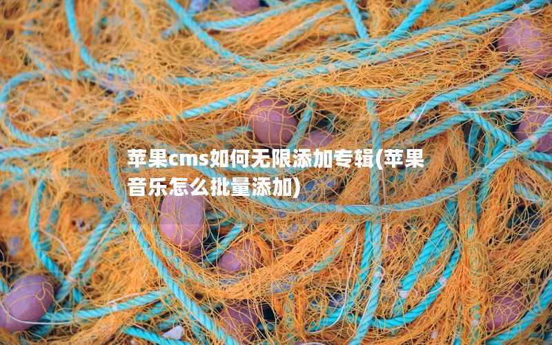苹果CMS如何无限添加专辑，苹果音乐怎么批量添加