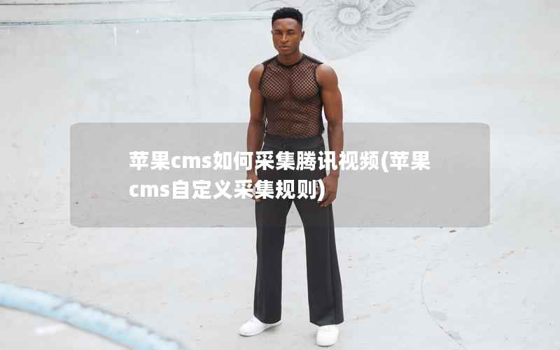 苹果CMS如何采集腾讯视频，苹果CMS自定义采集规则