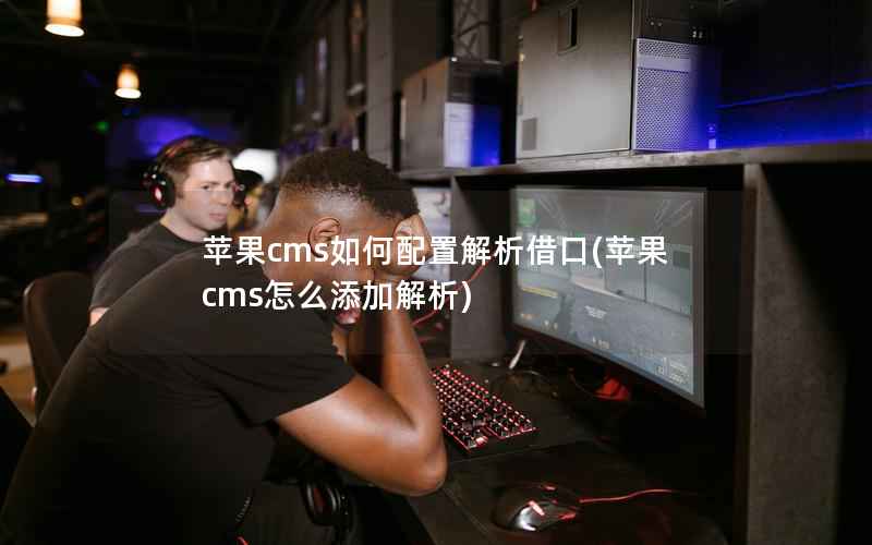 苹果CMS如何配置解析借口，苹果CMS怎么添加解析