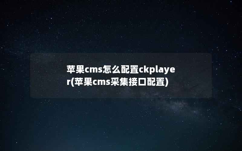 苹果CMS怎么配置ckplayer，苹果CMS采集接口配置