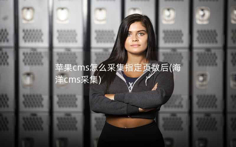 苹果CMS怎么采集指定页数后，海洋cms采集