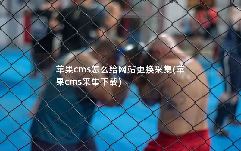 苹果CMS怎么给网站更换采集，苹果CMS采集下载