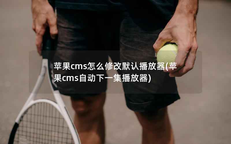 苹果CMS怎么修改默认播放器，苹果CMS自动下一集播放器