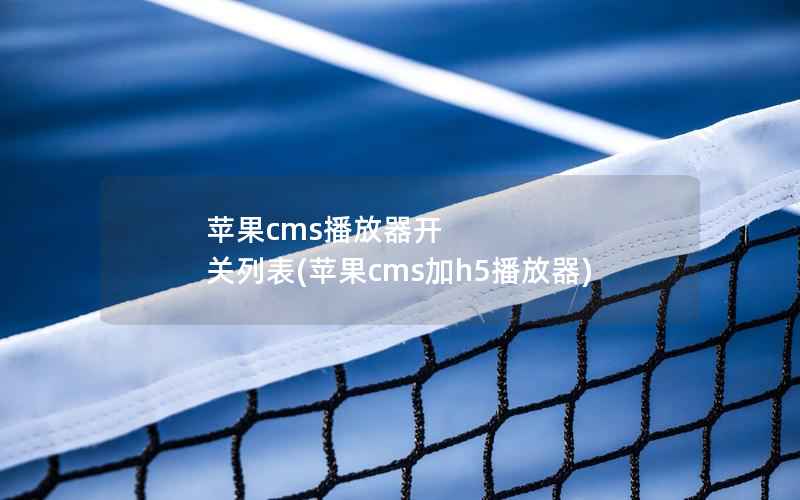 苹果CMS播放器开 关列表，苹果CMS加h5播放器