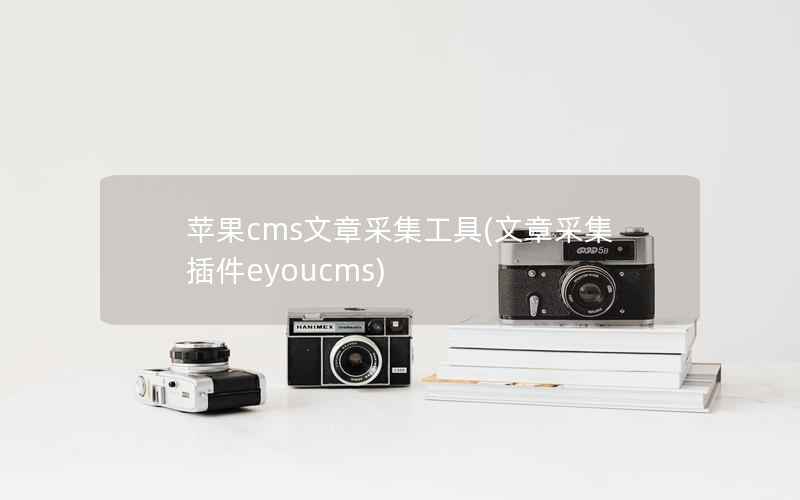 苹果CMS文章采集工具，文章采集插件eyoucms
