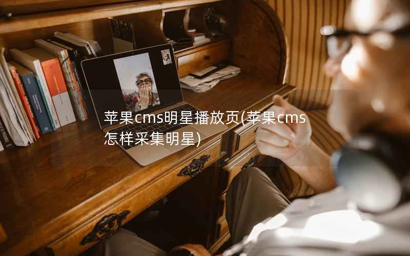 苹果CMS明星播放页，苹果CMS怎样采集明星