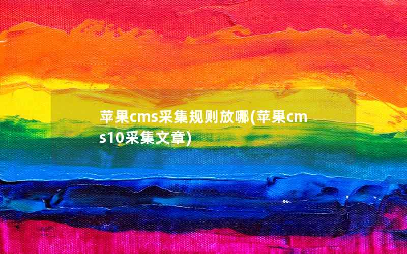 苹果CMS采集规则放哪，苹果CMS10采集文章