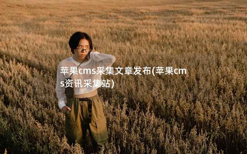 苹果CMS采集文章发布，苹果CMS资讯采集站