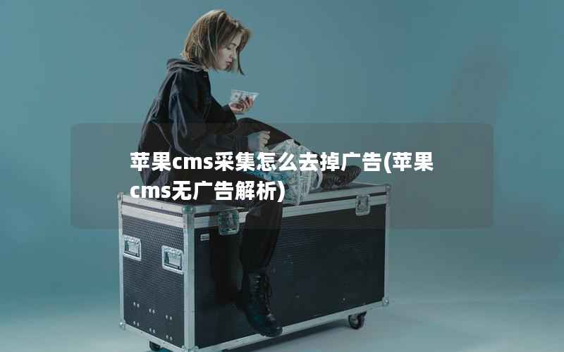 苹果CMS采集怎么去掉广告，苹果CMS无广告解析