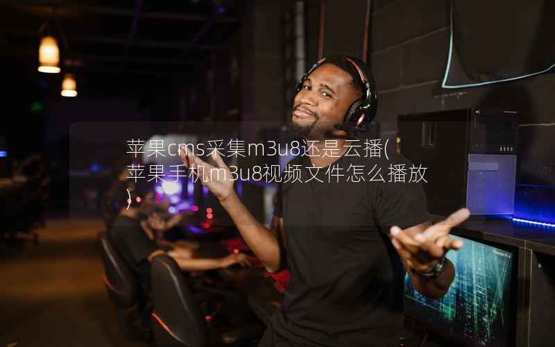 苹果CMS采集m3u8还是云播，苹果手机m3u8视频文件怎么播放