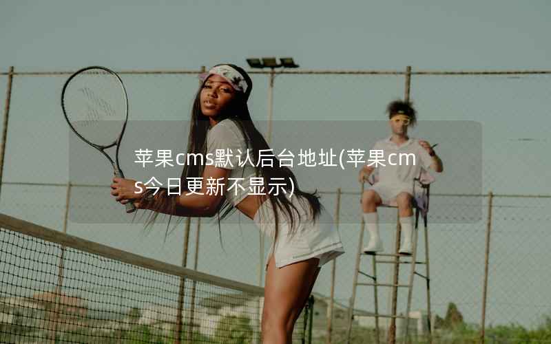 苹果CMS默认后台地址，苹果CMS今日更新不显示
