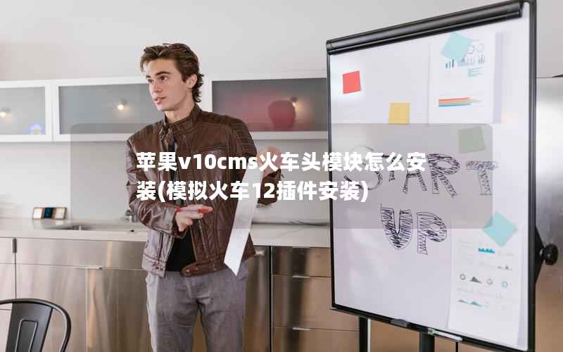 苹果v10cms火车头模块怎么安装，模拟火车12插件安装