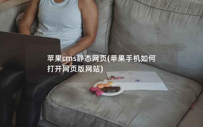 苹果CMS静态网页，苹果手机如何打开网页版网站