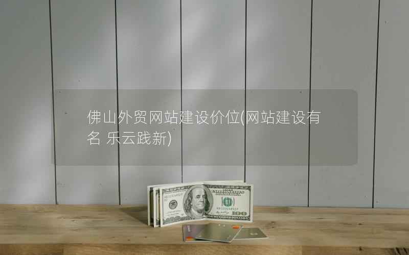 佛山外贸网站建设价位，网站建设有名 乐云践新