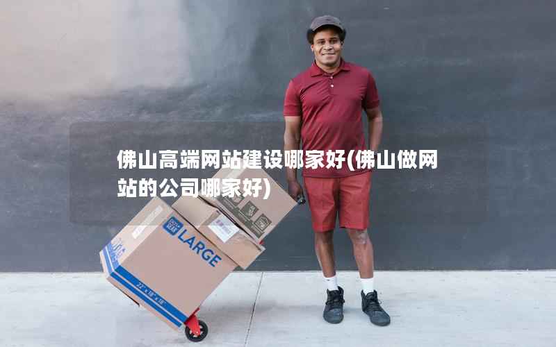 佛山高端网站建设哪家好，佛山做网站的公司哪家好