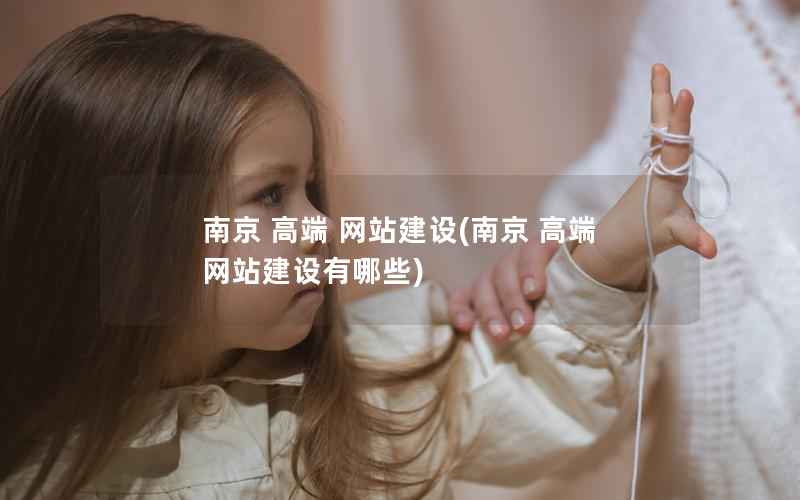 南京 高端 网站建设，南京 高端 网站建设有哪些