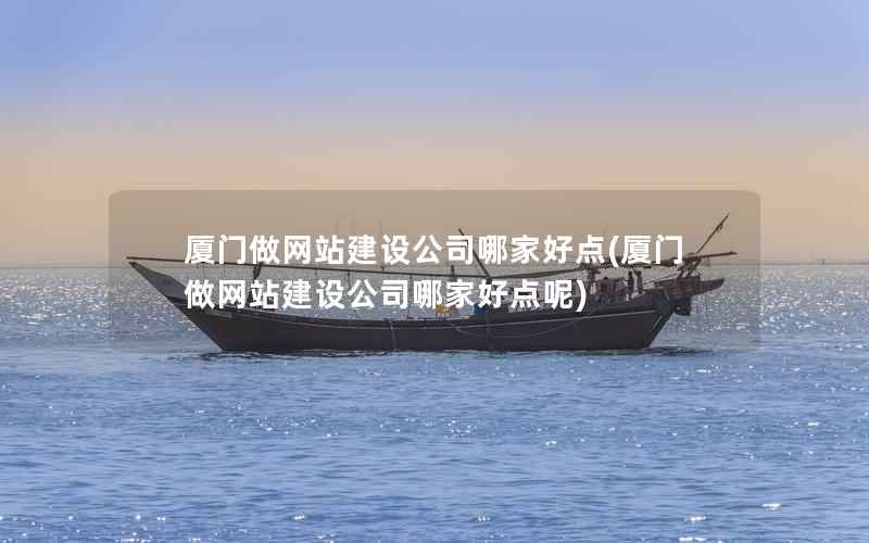 厦门做网站建设公司哪家好点，厦门做网站建设公司哪家好点呢