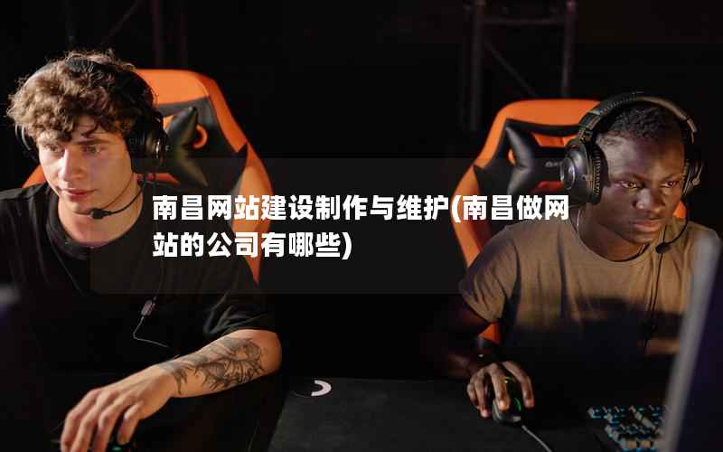 南昌网站建设制作与维护，南昌做网站的公司有哪些