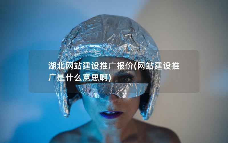 湖北网站建设推广报价，网站建设推广是什么意思啊