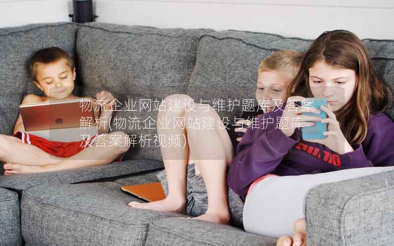 物流企业网站建设与维护题库及答案解析，物流企业网站建设与维护题库及答案解析视频