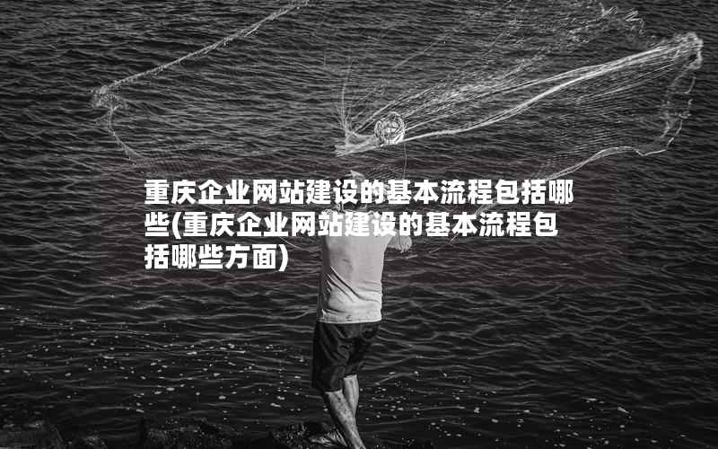 重庆企业网站建设的基本流程包括哪些，重庆企业网站建设的基本流程包括哪些方面