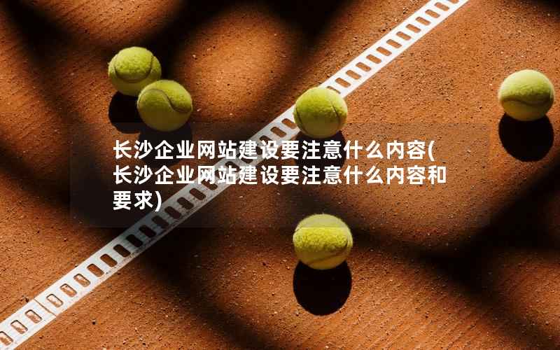长沙企业网站建设要注意什么内容，长沙企业网站建设要注意什么内容和要求