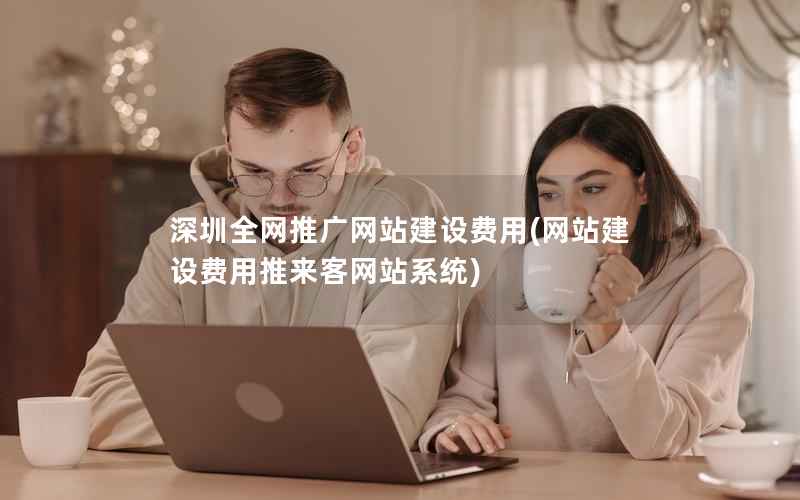 深圳全网推广网站建设费用，网站建设费用推来客网站系统