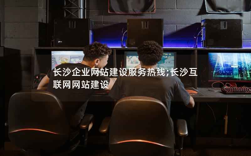 长沙企业网站建设服务热线;长沙互联网网站建设