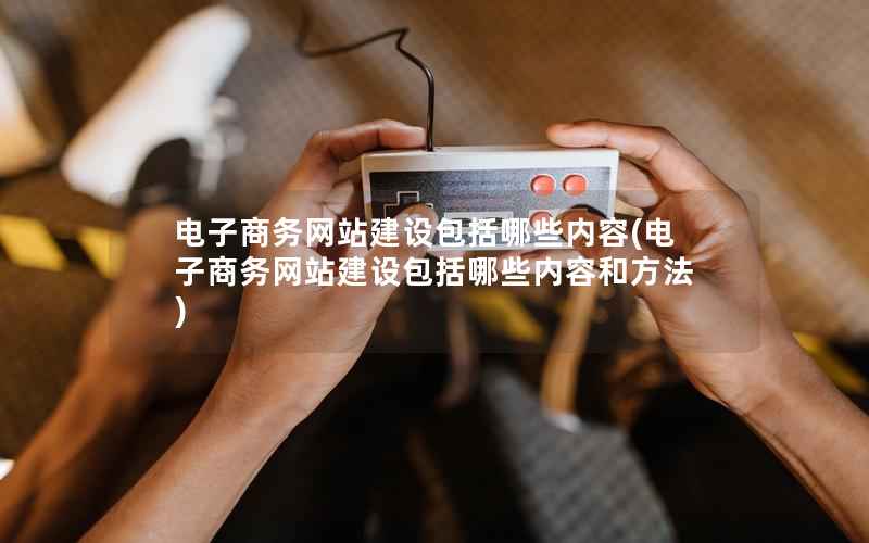 电子商务网站建设包括哪些内容，电子商务网站建设包括哪些内容和方法