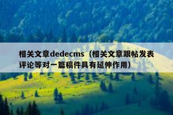 相关文章织梦dedecms，相关文章跟帖发表评论等对一篇稿件具有延伸作用