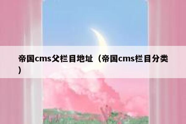 帝国CMS父栏目地址，帝国CMS栏目分类