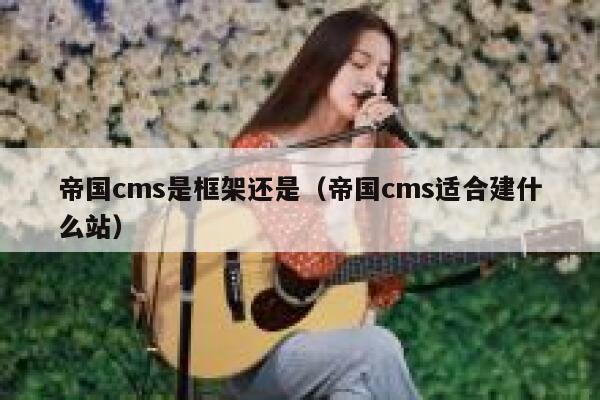 帝国CMS是框架还是，帝国CMS适合建什么站