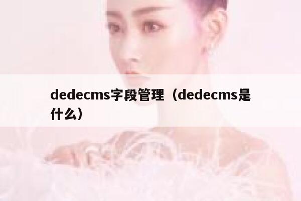 织梦dedecms字段管理，织梦dedecms是什么