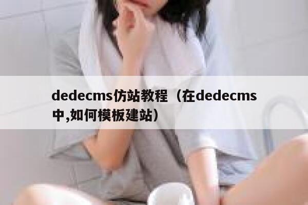 织梦dedecms仿站教程，在织梦dedecms中,如何模板建站