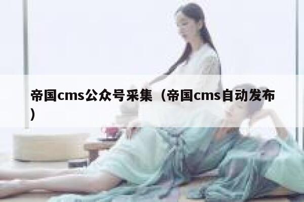 帝国CMS公众号采集，帝国CMS自动发布